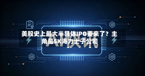 美股史上最大半导体IPO要来了？主角是SK海力士子公司-第2张图片