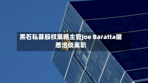 黑石私募股权策略主管Joe Baratta据悉洽谈离职-第2张图片
