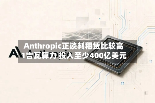 Anthropic正谈判租赁比较高1吉瓦算力 投入至少400亿美元