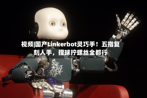 视频|国产Linkerbot灵巧手！五指复刻人手，捏球拧螺丝全都行
